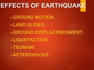 EFFECTS OF EARTHQUAKE
GROUND MOTION.
LAND SLIDES.
GROUND DISPLACEMENMENT.
LIQUEFACTION.
TSUNAMI.
AFTERSHOCKS.
 