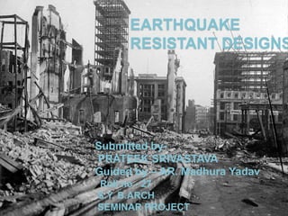 EARTHQUAKE
RESISTANT DESIGNS
Submitted by-
PRATEEK SRIVASTAVA
Guided by – AR. Madhura Yadav
Roll no - 27
S.Y. B.ARCH
SEMINAR PROJECT
 