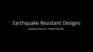Earthquake Resistant Designs
Skeletal Structures : Timber and Steel.
 