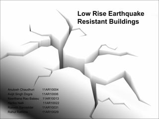 Low Rise Earthquake
Resistant Buildings
Anutosh Chaudhuri 11AR10004
Avijit Singh Dogra 11AR10006
Keerthana Rao Balasu 11AR10013
Harika Nelli 11AR10022
Rakesh Samaddar 11AR10031
Rahul Rathore 11AR10029
 