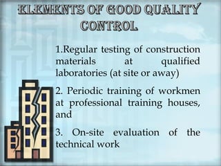 1.Regular testing of construction
materials
at
qualified
laboratories (at site or away)
2. Periodic training of workmen
at professional training houses,
and
3. On-site evaluation of the
technical work

 