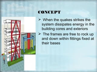 CONCEPT
 When the quakes strikes the
system dissipates energy in the
building cores and exteriors
 The frames are free to rock up
and down within fittings fixed at
their bases

 