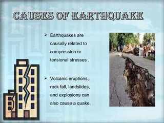  Earthquakes are
causally related to
compression or
tensional stresses .

 Volcanic eruptions,
rock fall, landslides,
and explosions can
also cause a quake.

 