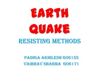 Earth
   Quake
Resisting methods

 Padiga Akhilesh go6155
 Vaibhav Sharma go6171
 