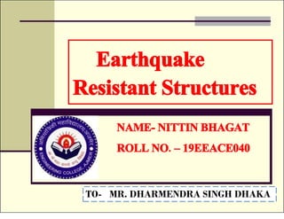 Earthquake
Resistant Structures
NAME- NITTIN BHAGAT
ROLL NO. – 19EEACE040
TO- MR. DHARMENDRA SINGH DHAKA
 