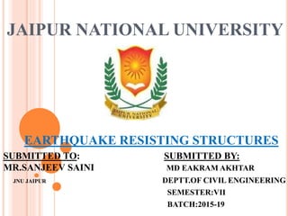 JAIPUR NATIONAL UNIVERSITY
EARTHQUAKE RESISTING STRUCTURES
SUBMITTED TO: SUBMITTED BY:
MR.SANJEEV SAINI MD EAKRAM AKHTAR
JNU JAIPUR DEPTT.OF CIVIL ENGINEERING
SEMESTER:VII
BATCH:2015-19
 