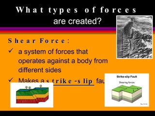 Shear Force :  a system of forces that operates against a body from different sides Makes a  strike-slip  fault What types of  forces  are created? 