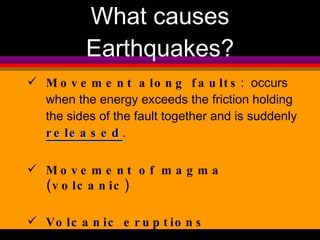 Movement along faults :  occurs when the energy exceeds the friction holding the sides of the fault together and is suddenly  released . Movement of magma (volcanic)  Volcanic eruptions What causes Earthquakes? 