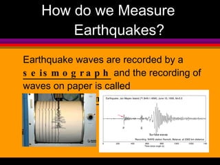 How do we Measure Earthquakes? Earthquake waves are recorded by a  seismograph  and the recording of waves on paper is called  seismogram 