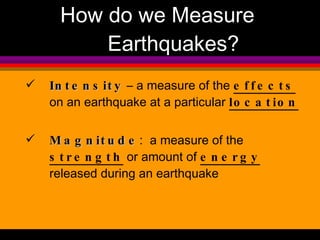 How do we Measure Earthquakes? Intensity  – a measure of the  effects  on an earthquake at a particular  location Magnitude :  a measure of the  strength  or amount of  energy  released during an earthquake 