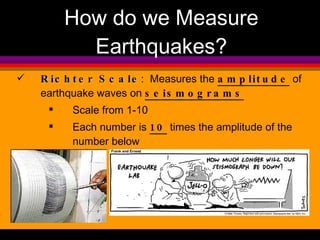 Richter Scale :  Measures the  amplitude  of earthquake waves on  seismograms Scale from 1-10 Each number is  10  times the amplitude of the number below How do we Measure Earthquakes? 