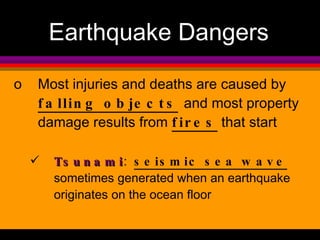 Earthquake Dangers Most injuries and deaths are caused by  falling objects   and most property damage results from  fires  that start  Tsunami :  seismic sea wave  sometimes generated when an earthquake originates on the ocean floor 