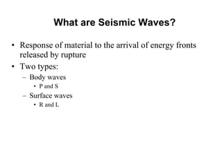 What are Seismic Waves? Response of material to the arrival of energy fronts released by rupture Two types: Body waves P and S Surface waves R and L 