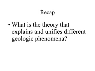 What is the theory that explains and unifies different geologic phenomena? Recap 