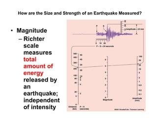 How are the Size and Strength of an Earthquake Measured? Magnitude Richter scale measures  total amount of energy  released by an earthquake; independent of intensity 