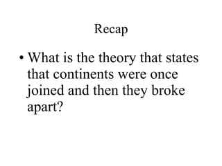 What is the theory that states that continents were once joined and then they broke apart? Recap 