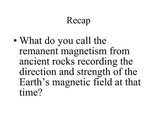 What do you call the remanent magnetism from ancient rocks recording the direction and strength of the Earth’s magnetic field at that time? Recap 