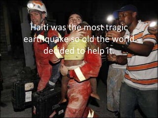 Haiti was the most tragic earthquake so old the world decided to help it. 