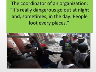The coordinator of an organization: “it’s really dangerous go out at night and, sometimes, in the day. People loot every places.”  