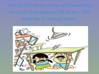 You must not be under of something because they always fall down. You must be in a small place. 