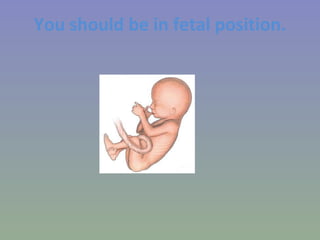 You should be in fetal position. 