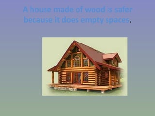 A house made of wood is safer because it does empty spaces . 