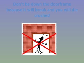 Don’t be down the doorframe because it will break and you will die crushed 