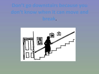 Don’t go downstairs because you don’t know when it can move and break . 