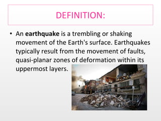 DEFINITION: An  earthquake  is a trembling or shaking movement of the Earth's surface. Earthquakes typically result from the movement of faults, quasi-planar zones of deformation within its uppermost layers. 