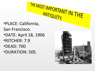PLACE: California, San Francisco. DATE: April 18, 1906 RITCHER: 7.9 DEAD: 700 DURATION: 50S. 