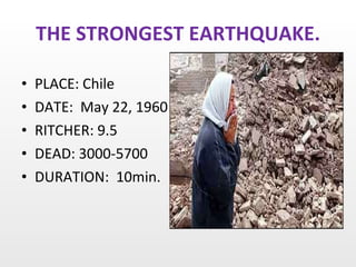 THE STRONGEST EARTHQUAKE. PLACE: Chile DATE:  May 22, 1960 RITCHER: 9.5 DEAD: 3000-5700 DURATION:  10min. 