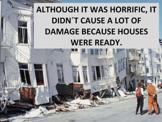 ALTHOUGH IT WAS  HORRIFIC, IT DIDN´T CAUSE A LOT OF DAMAGE BECAUSE HOUSES WERE READY. 