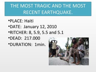 THE MOST TRAGIC AND THE MOST RECENT EARTHQUAKE. PLACE: Haiti DATE:  January 12, 2010 RITCHER:  8, 5.9, 5.5 and 5.1 DEAD:  217.000 DURATION:  1min . 