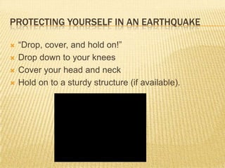 PROTECTING YOURSELF IN AN EARTHQUAKE

   “Drop, cover, and hold on!”
   Drop down to your knees
   Cover your head and neck
   Hold on to a sturdy structure (if available).
 