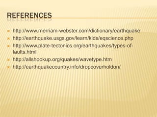 REFERENCES
   http://www.merriam-webster.com/dictionary/earthquake
   http://earthquake.usgs.gov/learn/kids/eqscience.php
   http://www.plate-tectonics.org/earthquakes/types-of-
    faults.html
   http://allshookup.org/quakes/wavetype.htm
   http://earthquakecountry.info/dropcoverholdon/
 