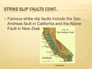 STRIKE-SLIP FAULTS CONT.

   Famous strike slip faults include the San
    Andreas fault in California and the Alpine
    Fault in New Zealand.




                               Geology.com
 