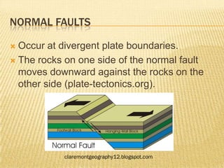 NORMAL FAULTS

 Occur at divergent plate boundaries.
 The rocks on one side of the normal fault
  moves downward against the rocks on the
  other side (plate-tectonics.org).
 