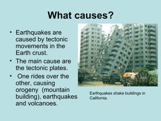 What causes?
• Earthquakes are
  caused by tectonic
  movements in the
  Earth crust.
• The main cause are
  the tectonic plates.
• One rides over the
  other, causing
  orogeny (mountain        Earthquakes shake buildings in
  building), earthquakes   California.
  and volcanoes.
 