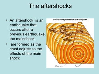 The aftershocks

• An aftershock is an
  earthquake that
  occurs after a
  previous earthquake,
  the mainshock.
• are formed as the
  crust adjusts to the
  effects of the main
  shock
 