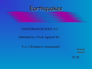 EarthquakesEarthquakes
DeepankDeepank
AgrawalAgrawal
IX 'B'
CHOITHRAM SCHOOL N.C
Submitted to- Vivek Agrawal Sir
F.A 1 [Formative Assessment]
 