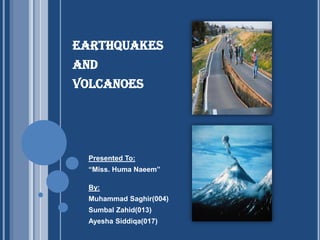 EARTHQUAKES
AND

VOLCANOES

Presented To:
“Miss. Huma Naeem”

By:
Muhammad Saghir(004)
Sumbal Zahid(013)
Ayesha Siddiqa(017)

 