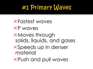 Fastest waves
P waves
Moves through
solids, liquids, and gases
Speeds up in denser
material
Push and pull waves

 