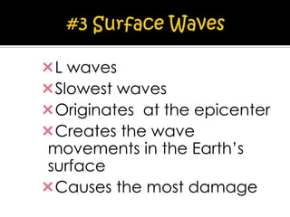 L waves
Slowest waves
Originates at the epicenter
Creates the wave
movements in the Earth’s
surface
Causes the most damage

 