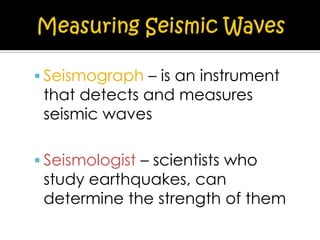  Seismograph – is an instrument

that detects and measures
seismic waves

 Seismologist – scientists who

study earthquakes, can
determine the strength of them

 