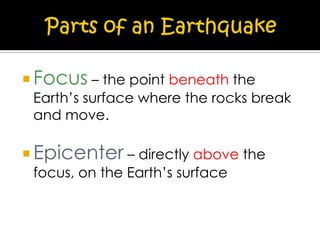  Focus – the point beneath the

Earth’s surface where the rocks break
and move.

 Epicenter – directly above the
focus, on the Earth’s surface

 
