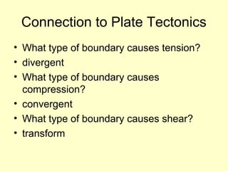 Connection to Plate Tectonics
• What type of boundary causes tension?
• divergent
• What type of boundary causes
compression?
• convergent
• What type of boundary causes shear?
• transform

 