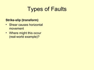 Types of Faults
Strike-slip (transform)
• Shear causes horizontal
movement
• Where might this occur
(real-world example)?

 