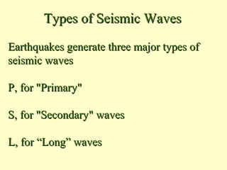 Types of Seismic Waves
Earthquakes generate three major types of
seismic waves
P, for "Primary"
S, for "Secondary" waves
L, for “Long” waves

 