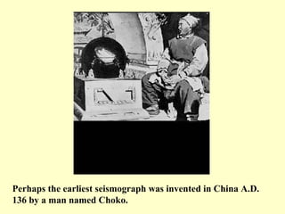 Perhaps the earliest seismograph was invented in China A.D.
136 by a man named Choko.

 
