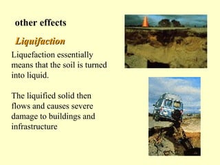 other effects
Liquifaction
Liquefaction essentially
means that the soil is turned
into liquid.
The liquified solid then
flows and causes severe
damage to buildings and
infrastructure

 